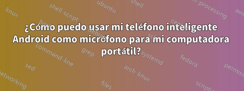 ¿Cómo puedo usar mi teléfono inteligente Android como micrófono para mi computadora portátil?