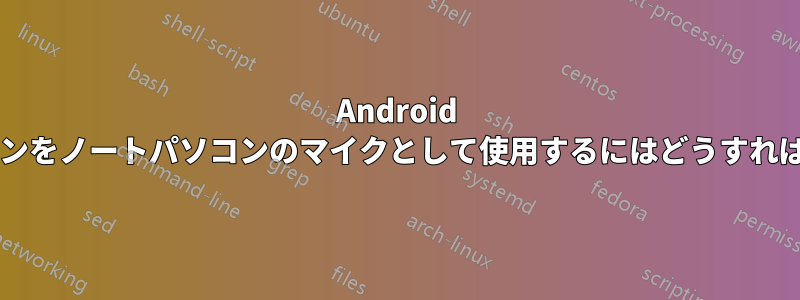 Android スマートフォンをノートパソコンのマイクとして使用するにはどうすればよいですか?