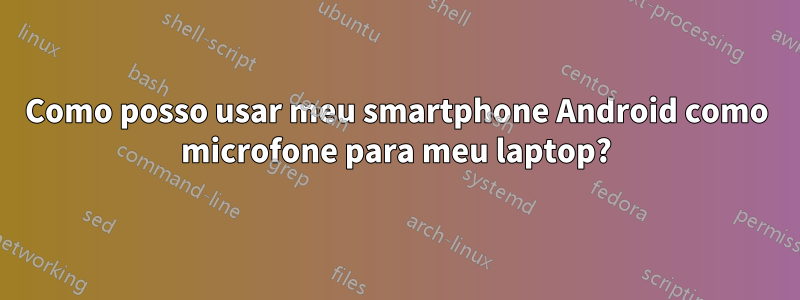 Como posso usar meu smartphone Android como microfone para meu laptop?