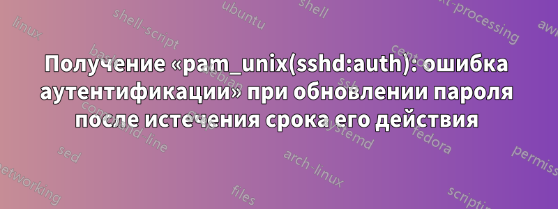 Получение «pam_unix(sshd:auth): ошибка аутентификации» при обновлении пароля после истечения срока его действия