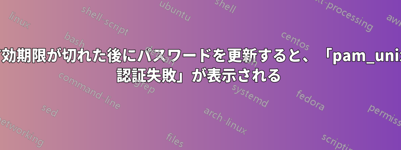 パスワードの有効期限が切れた後にパスワードを更新すると、「pam_unix(sshd:auth): 認証失敗」が表示される