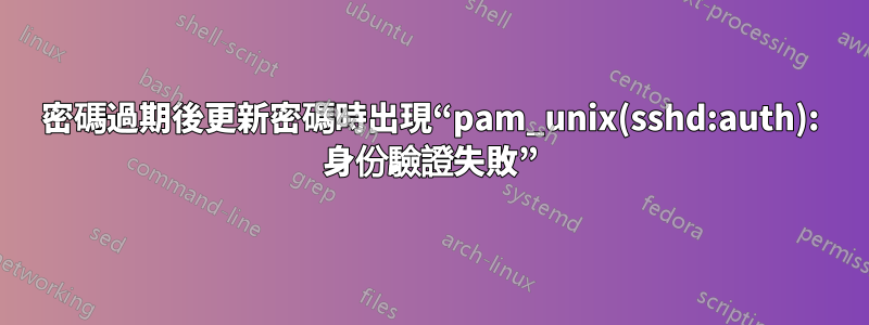 密碼過期後更新密碼時出現“pam_unix(sshd:auth): 身份驗證失敗”