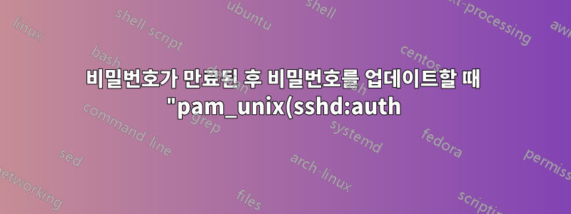 비밀번호가 만료된 후 비밀번호를 업데이트할 때 "pam_unix(sshd:auth): 인증 실패" 발생