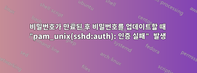 비밀번호가 만료된 후 비밀번호를 업데이트할 때 "pam_unix(sshd:auth): 인증 실패" 발생