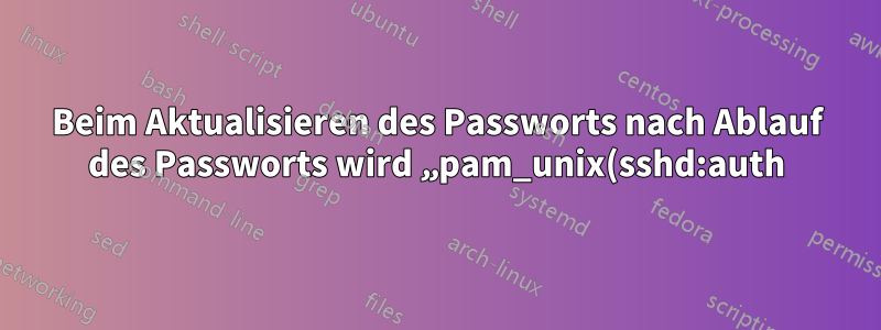 Beim Aktualisieren des Passworts nach Ablauf des Passworts wird „pam_unix(sshd:auth): Authentifizierungsfehler“ angezeigt