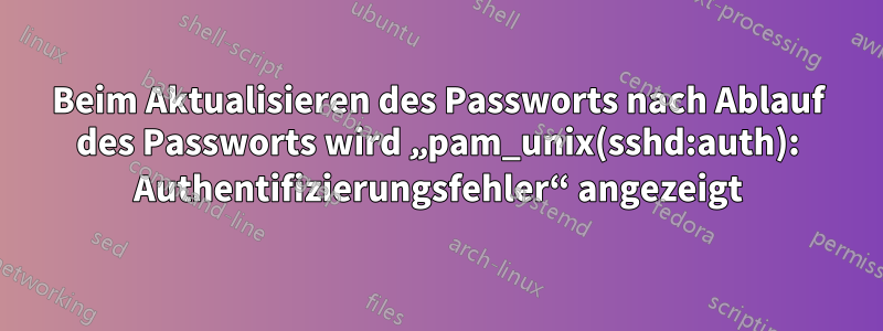 Beim Aktualisieren des Passworts nach Ablauf des Passworts wird „pam_unix(sshd:auth): Authentifizierungsfehler“ angezeigt