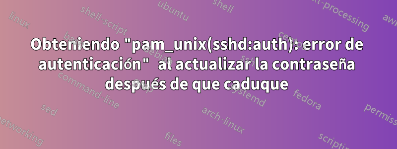 Obteniendo "pam_unix(sshd:auth): error de autenticación" al actualizar la contraseña después de que caduque