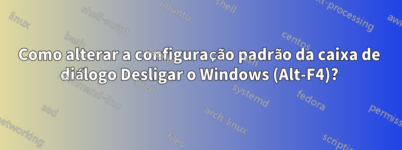 Como alterar a configuração padrão da caixa de diálogo Desligar o Windows (Alt-F4)?