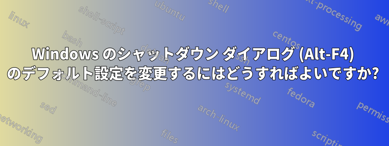 Windows のシャットダウン ダイアログ (Alt-F4) のデフォルト設定を変更するにはどうすればよいですか?