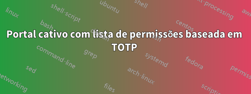 Portal cativo com lista de permissões baseada em TOTP