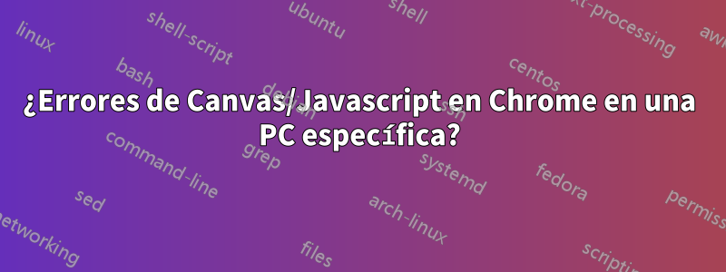 ¿Errores de Canvas/Javascript en Chrome en una PC específica?