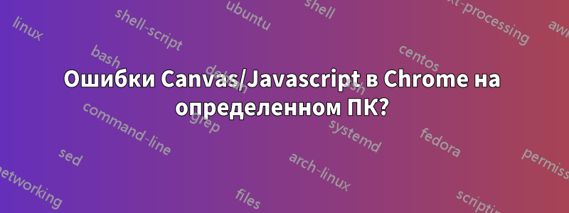 Ошибки Canvas/Javascript в Chrome на определенном ПК?