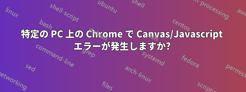 特定の PC 上の Chrome で Canvas/Javascript エラーが発生しますか?