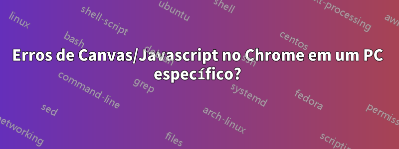 Erros de Canvas/Javascript no Chrome em um PC específico?