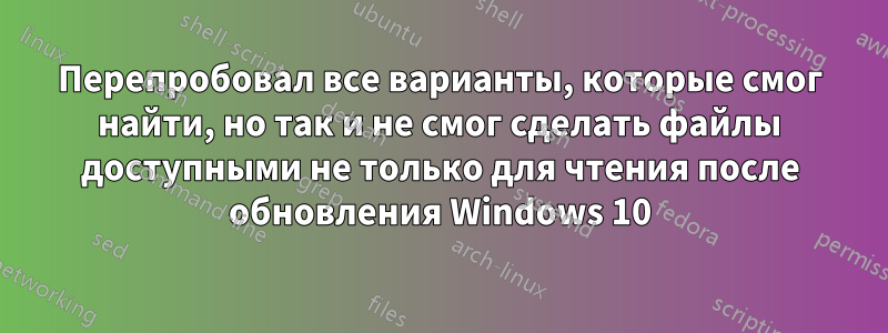 Перепробовал все варианты, которые смог найти, но так и не смог сделать файлы доступными не только для чтения после обновления Windows 10