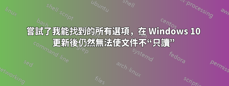 嘗試了我能找到的所有選項，在 Windows 10 更新後仍然無法使文件不“只讀”