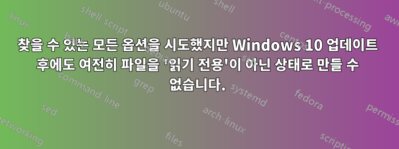 찾을 수 있는 모든 옵션을 시도했지만 Windows 10 업데이트 후에도 여전히 파일을 '읽기 전용'이 아닌 상태로 만들 수 없습니다.