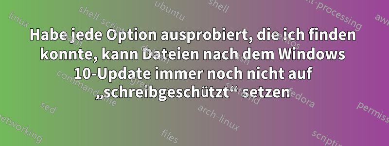 Habe jede Option ausprobiert, die ich finden konnte, kann Dateien nach dem Windows 10-Update immer noch nicht auf „schreibgeschützt“ setzen