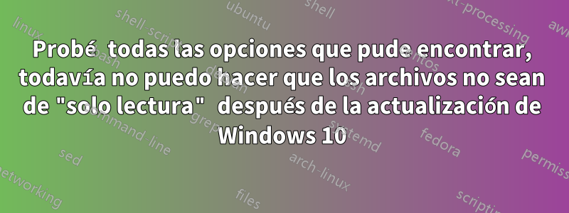 Probé todas las opciones que pude encontrar, todavía no puedo hacer que los archivos no sean de "solo lectura" después de la actualización de Windows 10