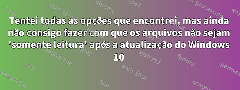 Tentei todas as opções que encontrei, mas ainda não consigo fazer com que os arquivos não sejam 'somente leitura' após a atualização do Windows 10