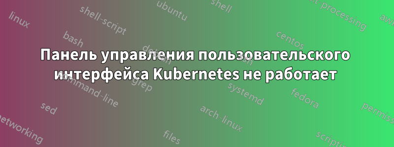 Панель управления пользовательского интерфейса Kubernetes не работает