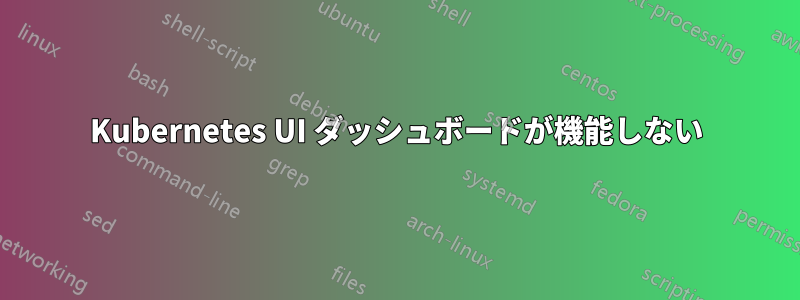 Kubernetes UI ダッシュボードが機能しない