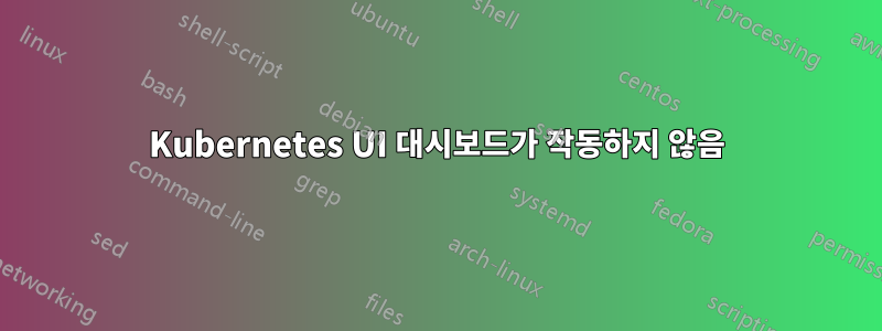 Kubernetes UI 대시보드가 ​​작동하지 않음