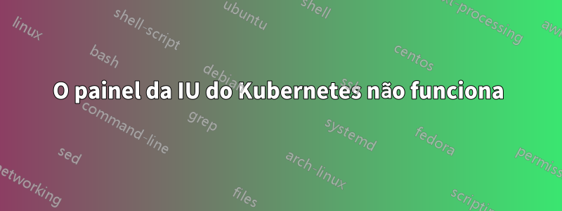 O painel da IU do Kubernetes não funciona