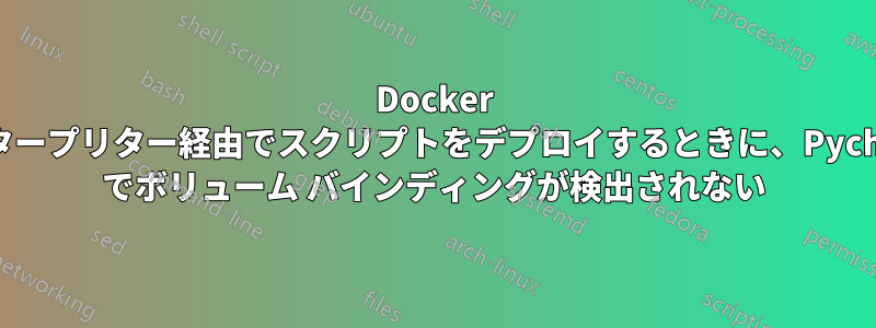 Docker インタープリター経由でスクリプトをデプロイするときに、Pycharm でボリューム バインディングが検出されない