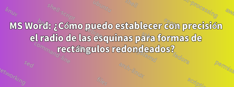 MS Word: ¿Cómo puedo establecer con precisión el radio de las esquinas para formas de rectángulos redondeados?