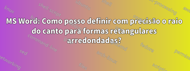 MS Word: Como posso definir com precisão o raio do canto para formas retangulares arredondadas?