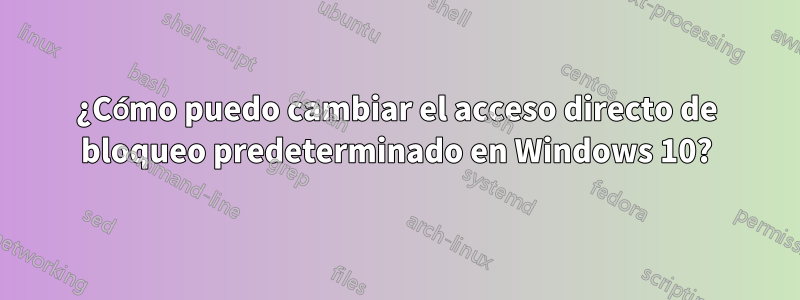 ¿Cómo puedo cambiar el acceso directo de bloqueo predeterminado en Windows 10?