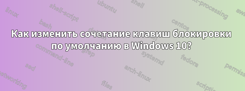 Как изменить сочетание клавиш блокировки по умолчанию в Windows 10?