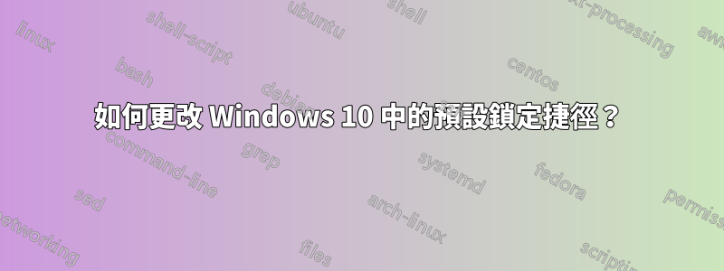 如何更改 Windows 10 中的預設鎖定捷徑？