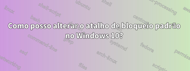 Como posso alterar o atalho de bloqueio padrão no Windows 10?