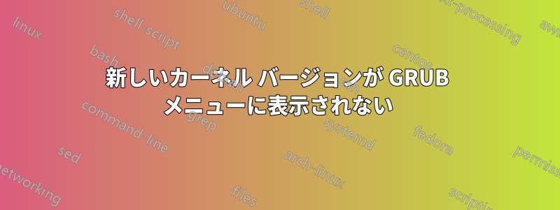 新しいカーネル バージョンが GRUB メニューに表示されない