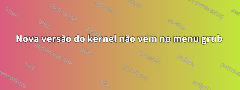 Nova versão do kernel não vem no menu grub