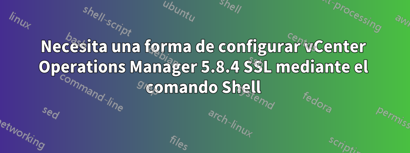 Necesita una forma de configurar vCenter Operations Manager 5.8.4 SSL mediante el comando Shell