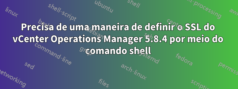 Precisa de uma maneira de definir o SSL do vCenter Operations Manager 5.8.4 por meio do comando shell