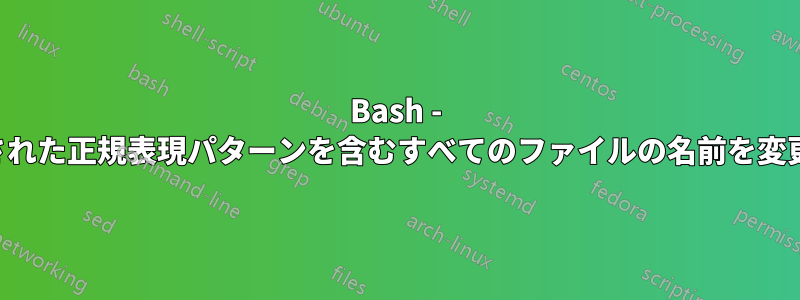 Bash - 指定された正規表現パターンを含むすべてのファイルの名前を変更する