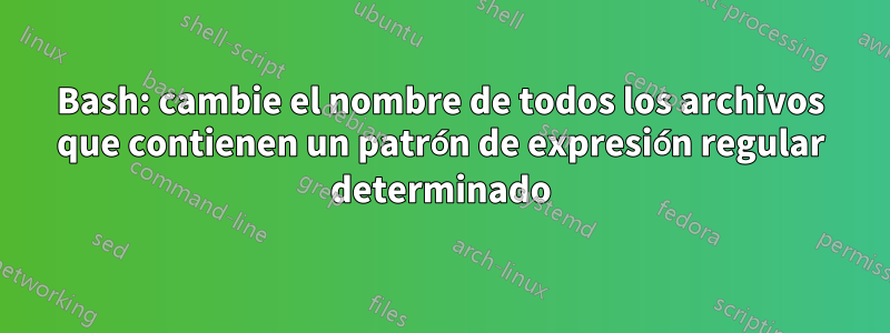 Bash: cambie el nombre de todos los archivos que contienen un patrón de expresión regular determinado