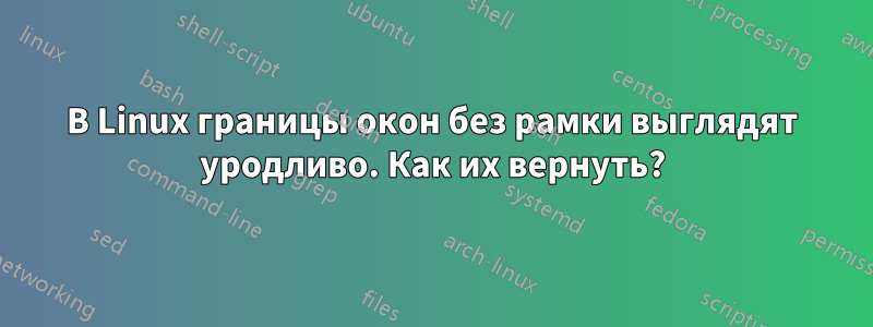 В Linux границы окон без рамки выглядят уродливо. Как их вернуть?