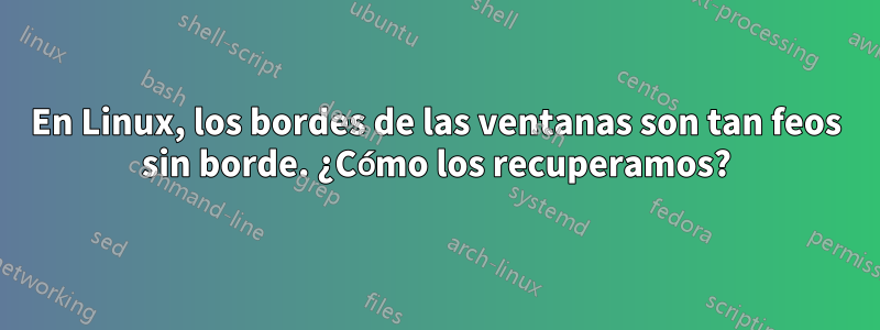 En Linux, los bordes de las ventanas son tan feos sin borde. ¿Cómo los recuperamos?