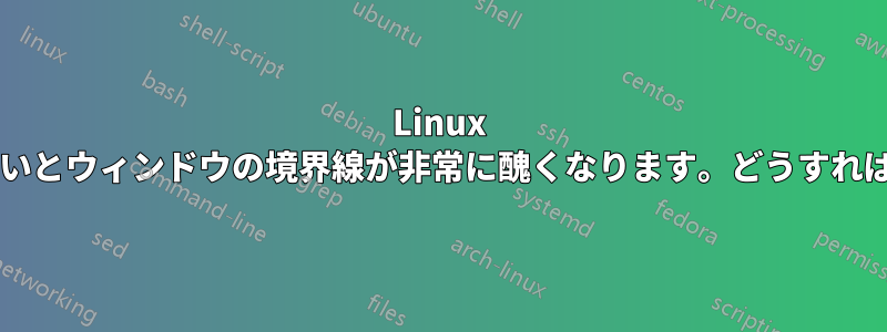 Linux では、境界線がないとウィンドウの境界線が非常に醜くなります。どうすれば元に戻せますか?