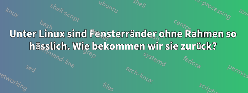 Unter Linux sind Fensterränder ohne Rahmen so hässlich. Wie bekommen wir sie zurück?