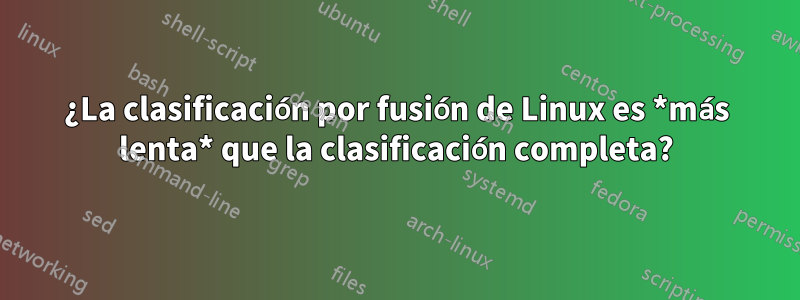 ¿La clasificación por fusión de Linux es *más lenta* que la clasificación completa?