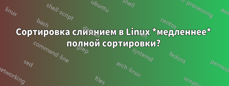 Сортировка слиянием в Linux *медленнее* полной сортировки?