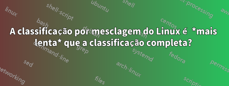 A classificação por mesclagem do Linux é *mais lenta* que a classificação completa?