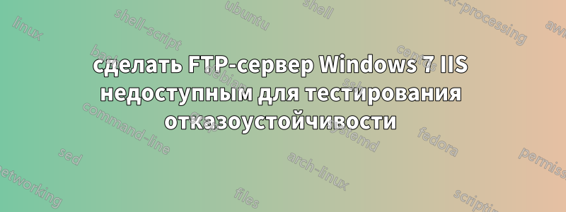 сделать FTP-сервер Windows 7 IIS недоступным для тестирования отказоустойчивости