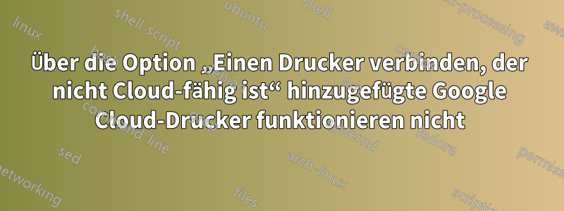 Über die Option „Einen Drucker verbinden, der nicht Cloud-fähig ist“ hinzugefügte Google Cloud-Drucker funktionieren nicht